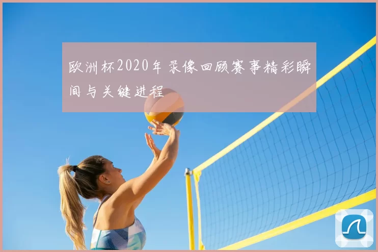 欧洲杯2020年录像回顾赛事精彩瞬间与关键进程