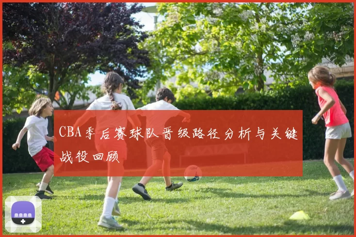 CBA季后赛球队晋级路径分析与关键战役回顾