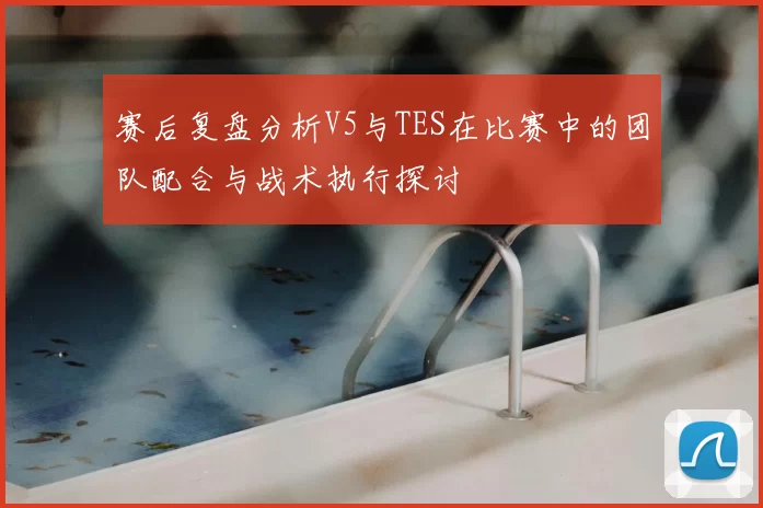 赛后复盘分析V5与TES在比赛中的团队配合与战术执行探讨