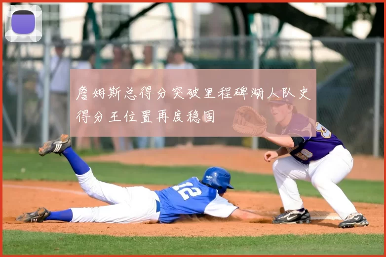詹姆斯总得分突破里程碑湖人队史得分王位置再度稳固