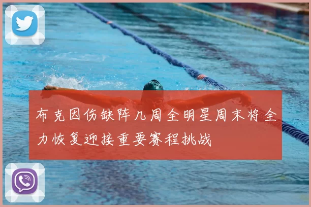 布克因伤缺阵几周全明星周末将全力恢复迎接重要赛程挑战