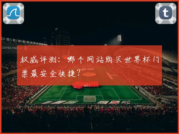 权威评测:哪个网站购买世界杯门票最安全快捷?