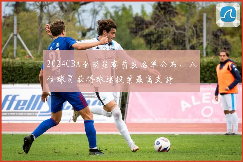 2024CBA全明星赛首发名单公布,八位球员获得球迷投票最高支持