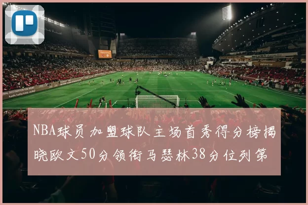 NBA球员加盟球队主场首秀得分榜揭晓欧文50分领衔马瑟林38分位列第四