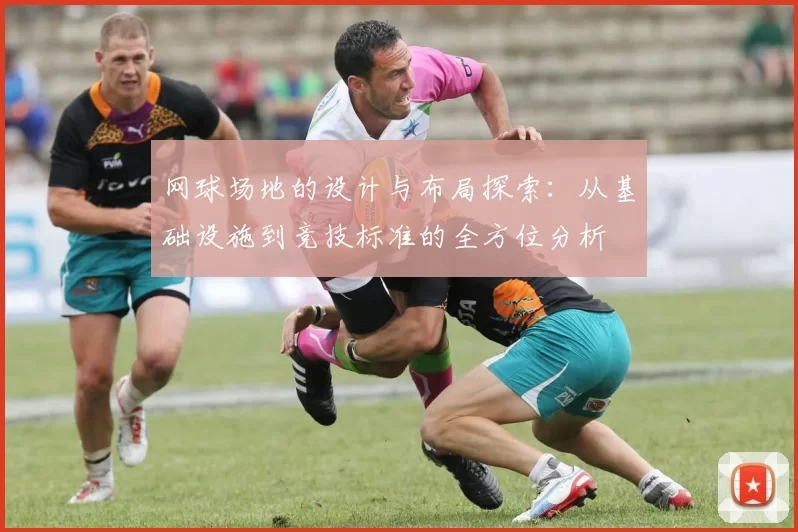 网球场地的设计与布局探索：从基础设施到竞技标准的全方位分析