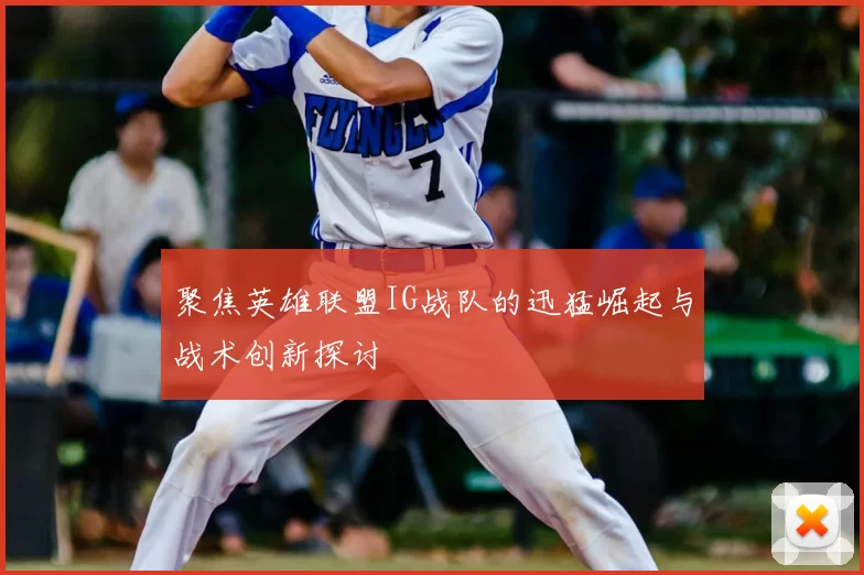 聚焦英雄联盟IG战队的迅猛崛起与战术创新探讨