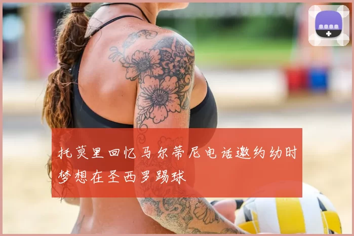 托莫里回忆马尔蒂尼电话邀约幼时梦想在圣西罗踢球