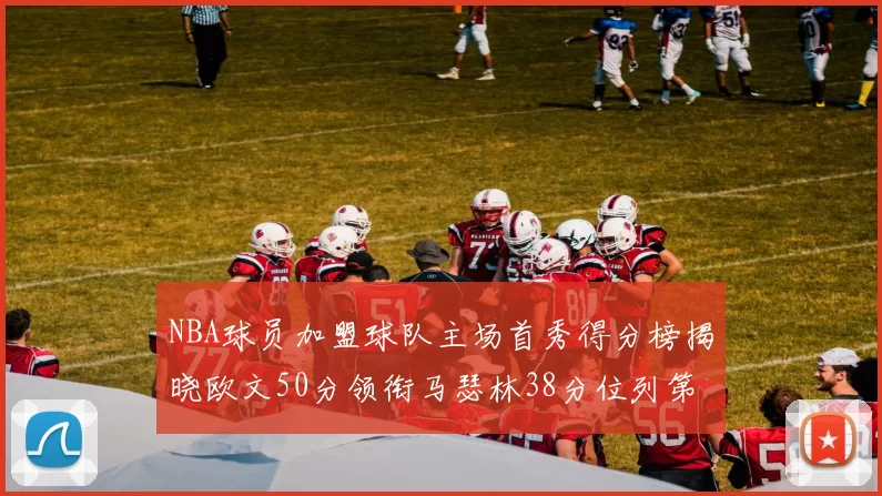 NBA球员加盟球队主场首秀得分榜揭晓欧文50分领衔马瑟林38分位列第四