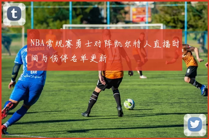NBA常规赛勇士对阵凯尔特人直播时间与伤停名单更新