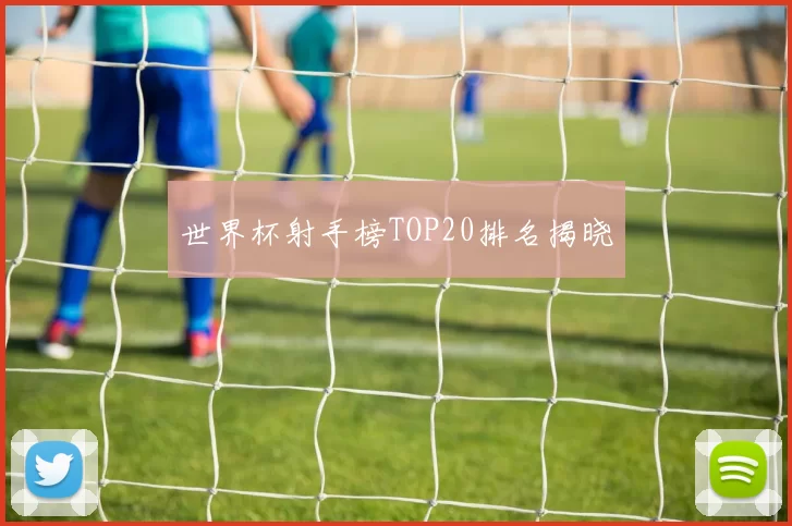 世界杯射手榜TOP20排名揭晓