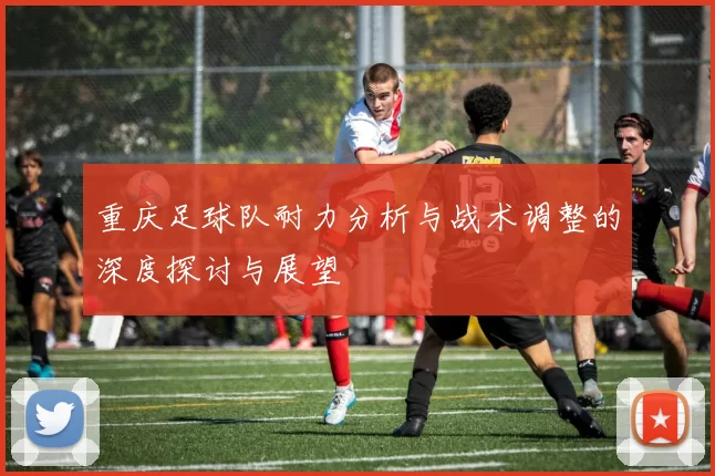 重庆足球队耐力分析与战术调整的深度探讨与展望