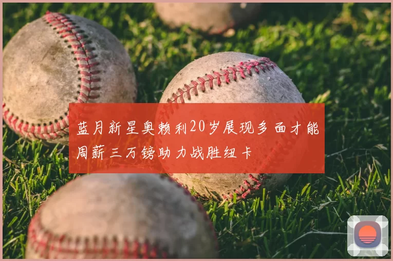 蓝月新星奥赖利20岁展现多面才能周薪三万镑助力战胜纽卡