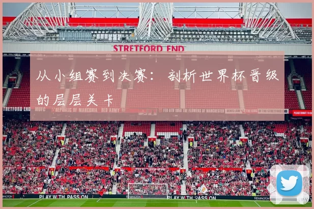 从小组赛到决赛：剖析世界杯晋级的层层关卡