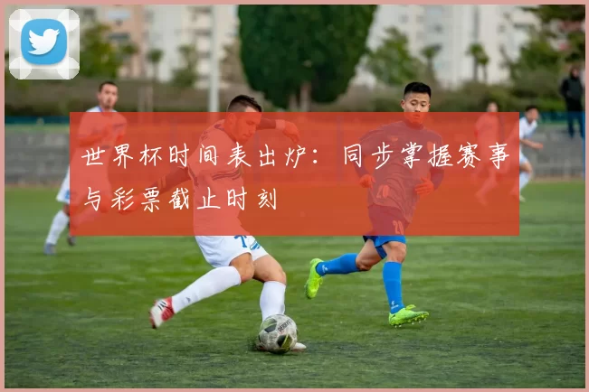 世界杯时间表出炉:同步掌握赛事与彩票截止时刻