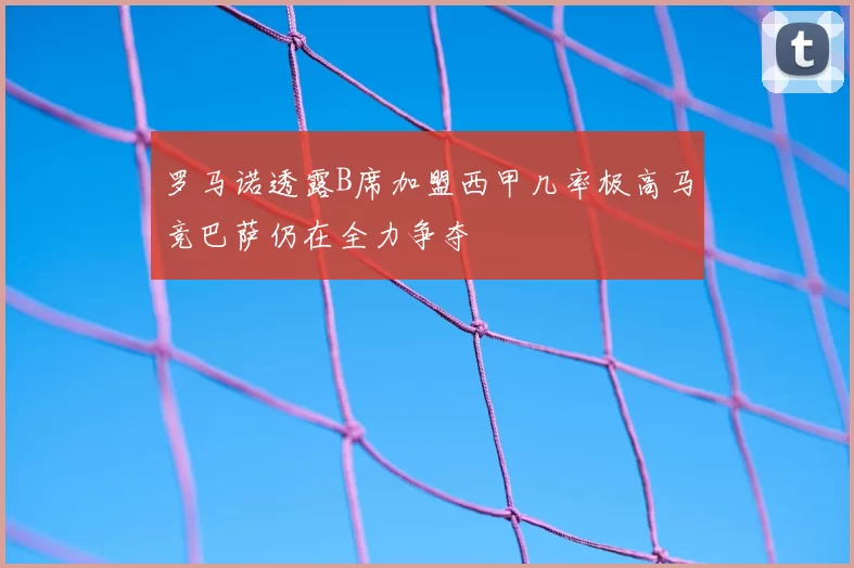 罗马诺透露B席加盟西甲几率极高马竞巴萨仍在全力争夺