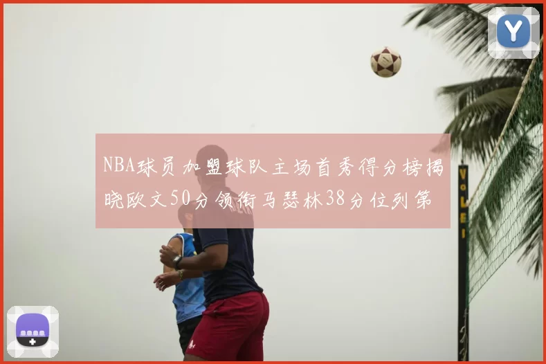 NBA球员加盟球队主场首秀得分榜揭晓欧文50分领衔马瑟林38分位列第四