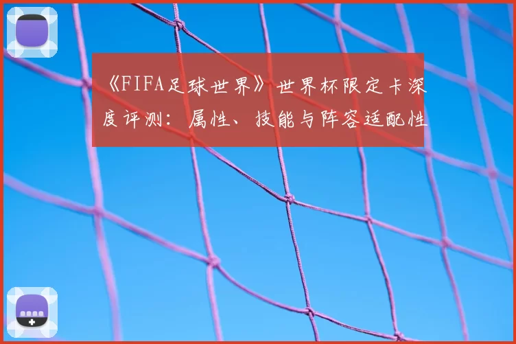 《FIFA足球世界》世界杯限定卡深度评测:属性、技能与阵容适配性研究