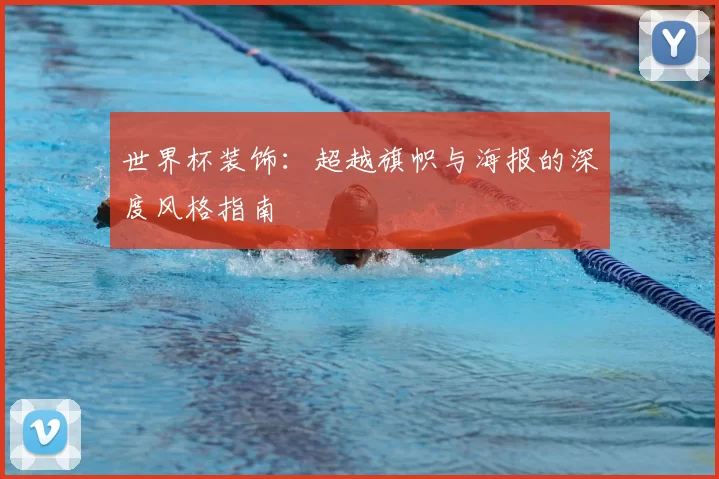 世界杯装饰：超越旗帜与海报的深度风格指南