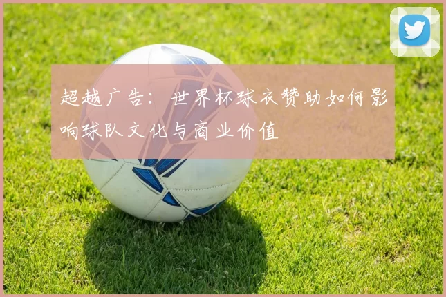 超越广告：世界杯球衣赞助如何影响球队文化与商业价值
