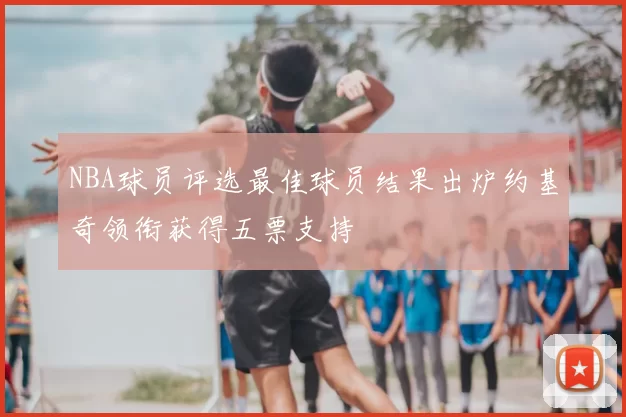 NBA球员评选最佳球员结果出炉约基奇领衔获得五票支持