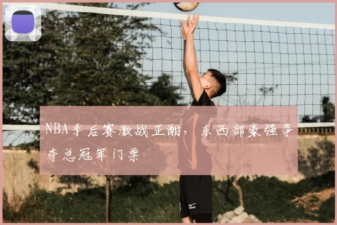 NBA季后赛激战正酣，东西部豪强争夺总冠军门票