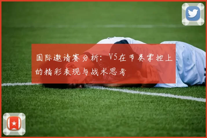 国际邀请赛分析：V5在节奏掌控上的精彩表现与战术思考