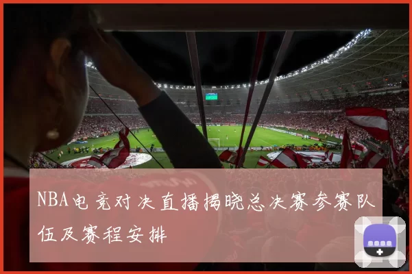 NBA电竞对决直播揭晓总决赛参赛队伍及赛程安排