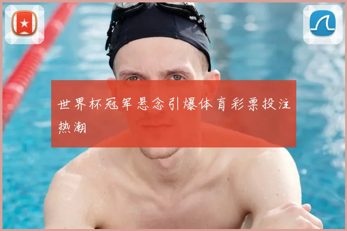 世界杯冠军悬念引爆体育彩票投注热潮
