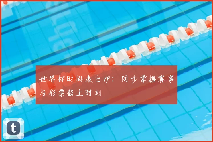 世界杯时间表出炉：同步掌握赛事与彩票截止时刻