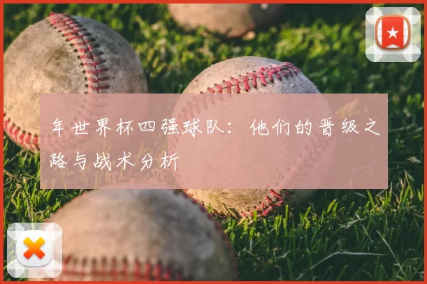 年世界杯四强球队：他们的晋级之路与战术分析