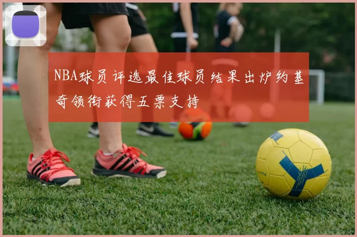 NBA球员评选最佳球员结果出炉约基奇领衔获得五票支持