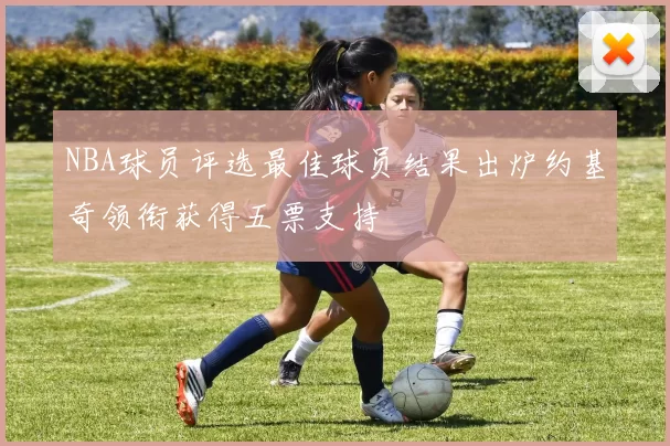 NBA球员评选最佳球员结果出炉约基奇领衔获得五票支持