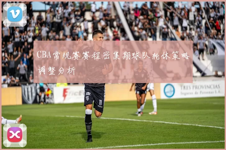 CBA常规赛赛程密集期球队轮休策略调整分析