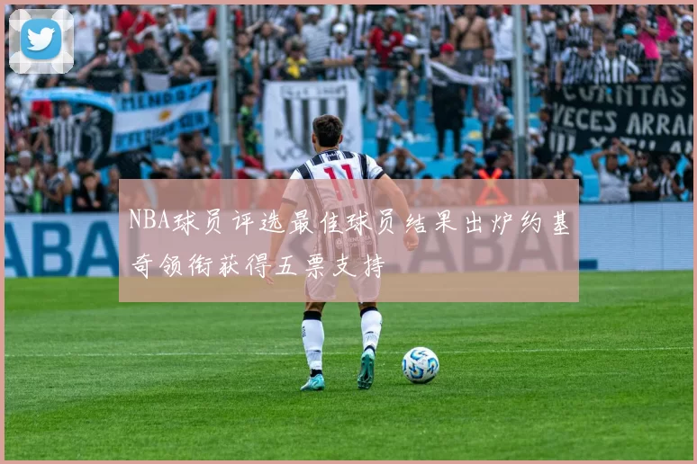 NBA球员评选最佳球员结果出炉约基奇领衔获得五票支持