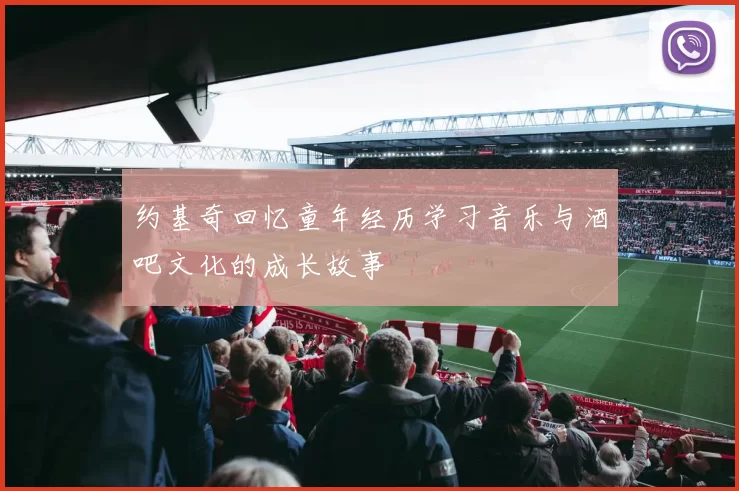 约基奇回忆童年经历学习音乐与酒吧文化的成长故事