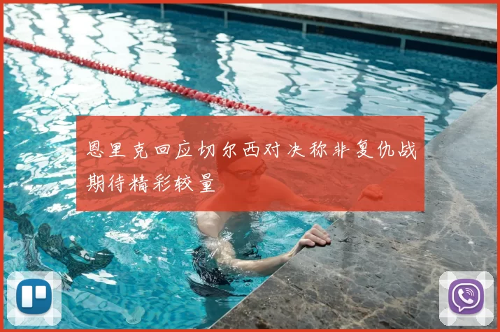 恩里克回应切尔西对决称非复仇战期待精彩较量