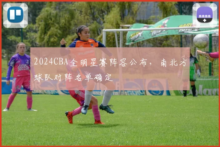 2024CBA全明星赛阵容公布，南北方球队对阵名单确定