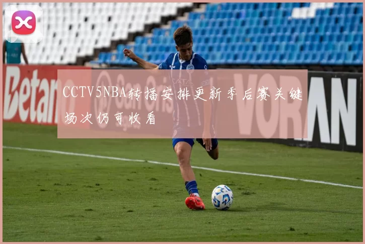 CCTV5NBA转播安排更新季后赛关键场次仍可收看