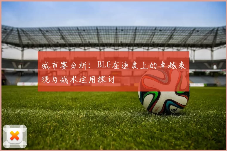 城市赛分析:BLG在速度上的卓越表现与战术运用探讨