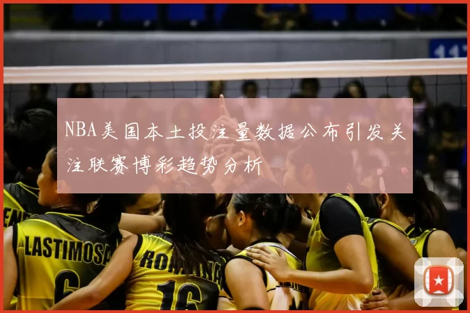 NBA美国本土投注量数据公布引发关注联赛博彩趋势分析