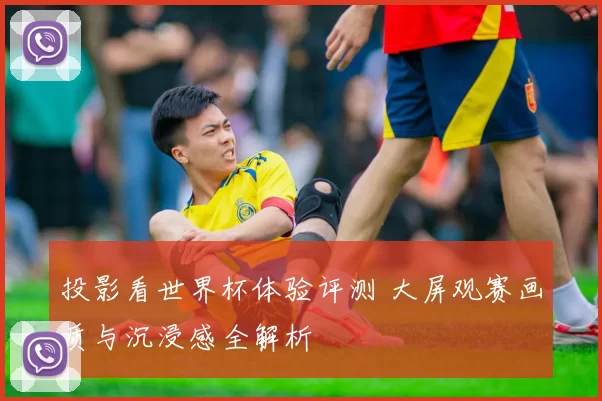 投影看世界杯体验评测 大屏观赛画质与沉浸感全解析