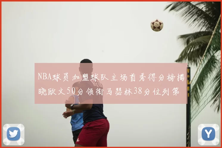 NBA球员加盟球队主场首秀得分榜揭晓欧文50分领衔马瑟林38分位列第四