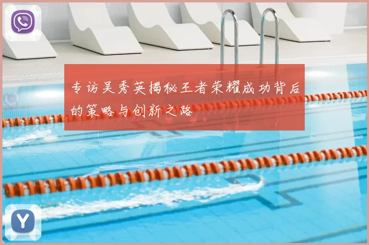 专访吴秀英揭秘王者荣耀成功背后的策略与创新之路