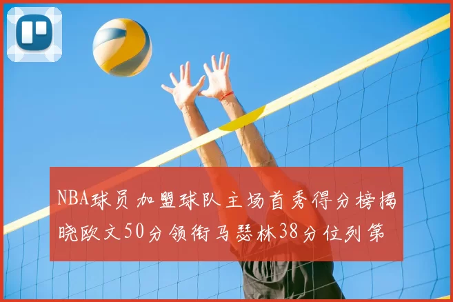 NBA球员加盟球队主场首秀得分榜揭晓欧文50分领衔马瑟林38分位列第四
