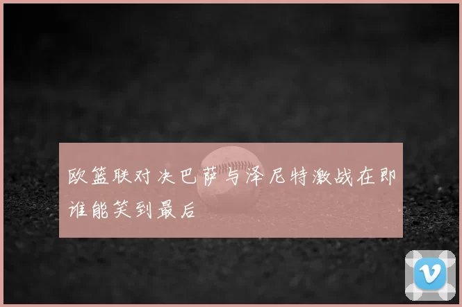 欧篮联对决巴萨与泽尼特激战在即谁能笑到最后
