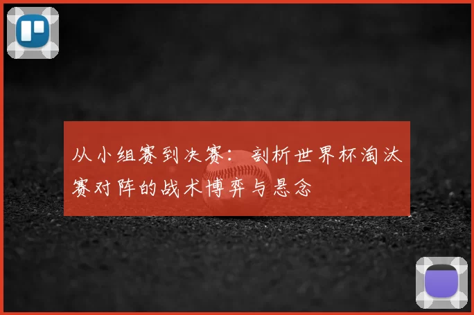 从小组赛到决赛:剖析世界杯淘汰赛对阵的战术博弈与悬念