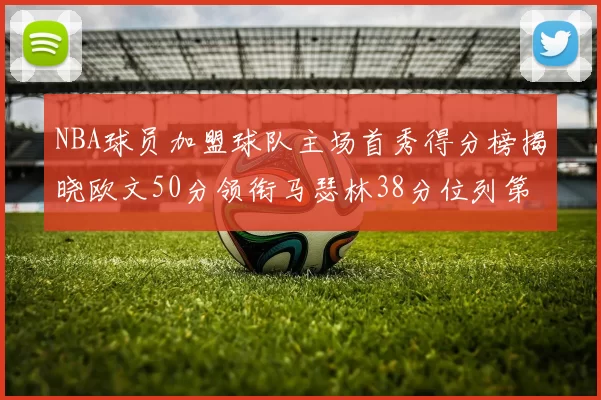 NBA球员加盟球队主场首秀得分榜揭晓欧文50分领衔马瑟林38分位列第四