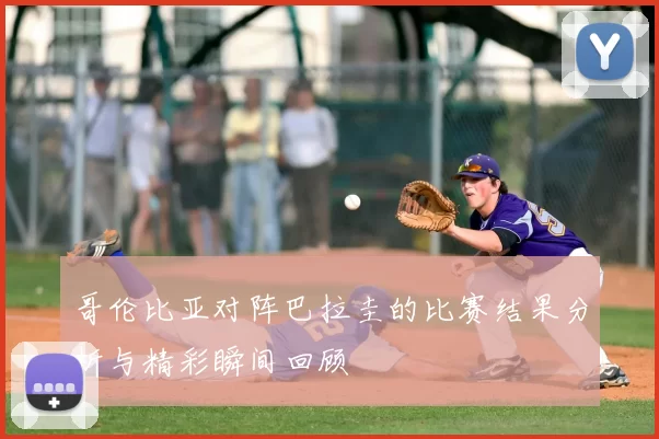 哥伦比亚对阵巴拉圭的比赛结果分析与精彩瞬间回顾