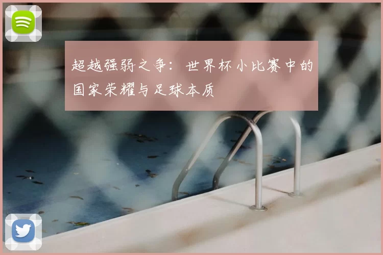 超越强弱之争:世界杯小比赛中的国家荣耀与足球本质