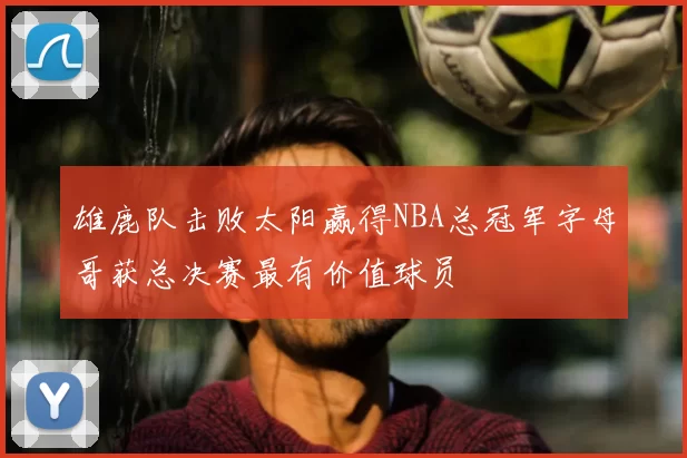 雄鹿队击败太阳赢得NBA总冠军字母哥获总决赛最有价值球员